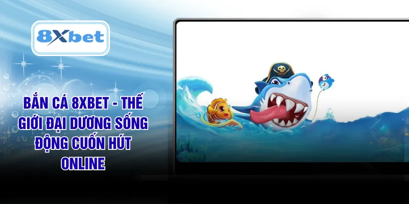 Bắn Cá 8XBET - Thế Giới Đại Dương Sống Động Cuốn Hút Online