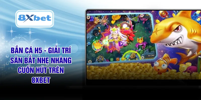 Bắn Cá H5 - Giải Trí Săn Bắt Nhẹ Nhàng Cuốn Hút Trên 8XBET
