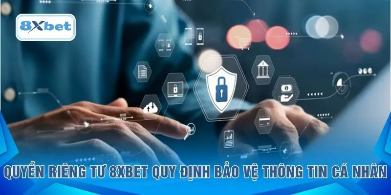 Quyền riêng tư 8XBET quy định bảo vệ thông tin cá nhân