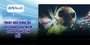 Thuật Ngữ Bóng Đá - Hệ Thống Khái Niệm Quan Trọng Cần Biết 