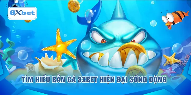 Tìm hiểu bắn cá 8XBET hiện đại sống động