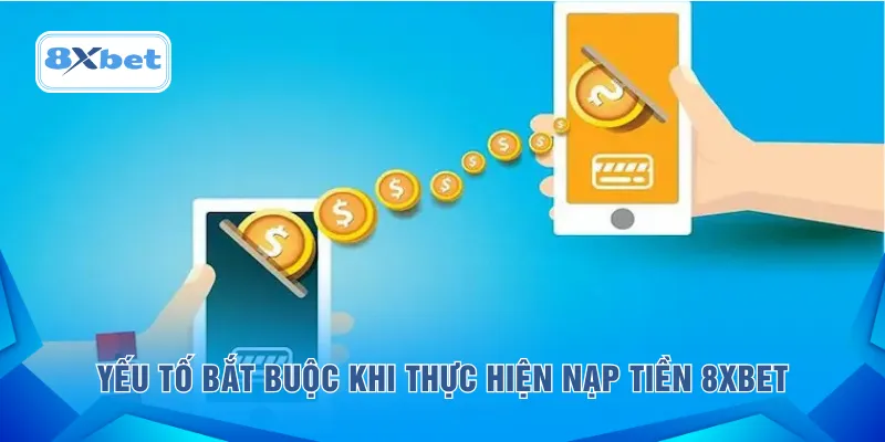 Yếu tố bắt buộc khi thực hiện nạp tiền 8XBET